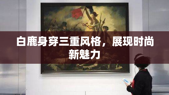 白鹿身穿三重风格，展现时尚新魅力