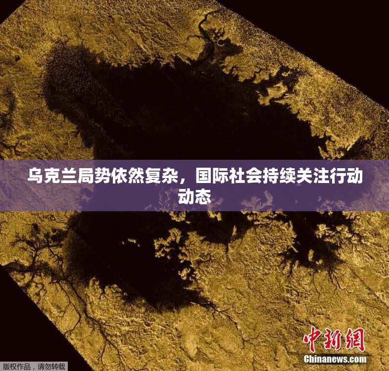 乌克兰局势依然复杂，国际社会持续关注行动动态