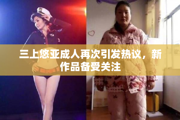 三上悠亚成人再次引发热议，新作品备受关注