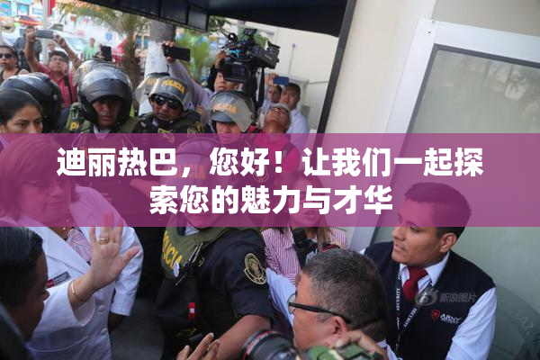 迪丽热巴，您好！让我们一起探索您的魅力与才华