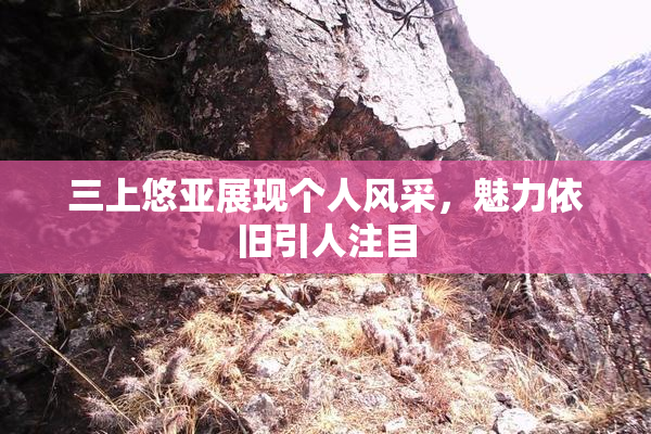 三上悠亚展现个人风采，魅力依旧引人注目