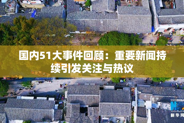 国内51大事件回顾：重要新闻持续引发关注与热议