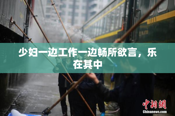少妇一边工作一边畅所欲言，乐在其中