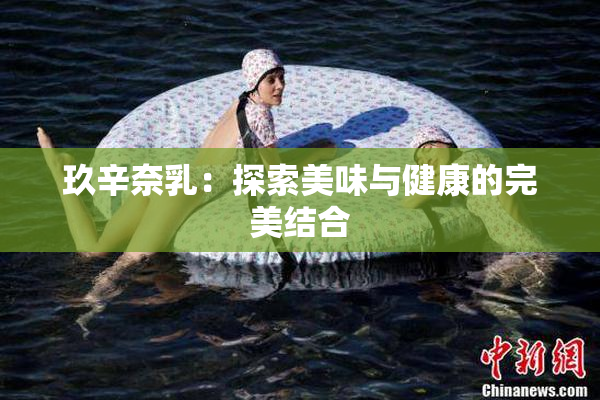 玖辛奈乳：探索美味与健康的完美结合