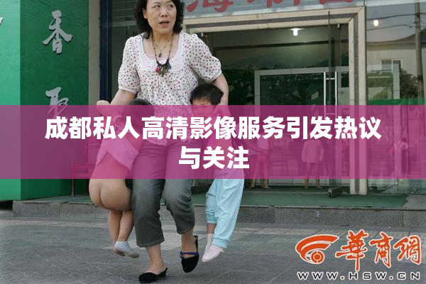 成都私人高清影像服务引发热议与关注