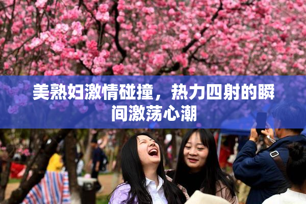 美熟妇激情碰撞，热力四射的瞬间激荡心潮