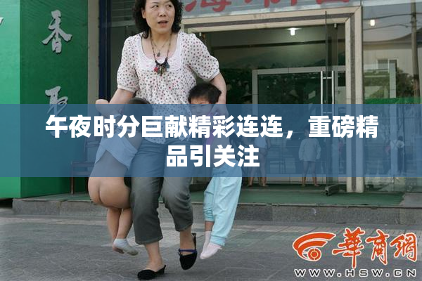 午夜时分巨献精彩连连，重磅精品引关注