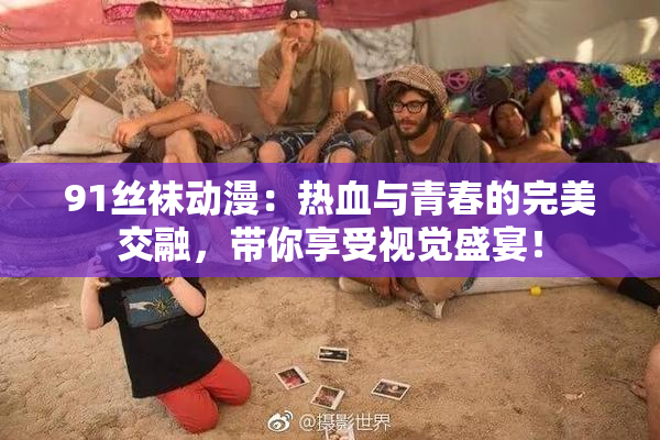 91丝袜动漫：热血与青春的完美交融，带你享受视觉盛宴！