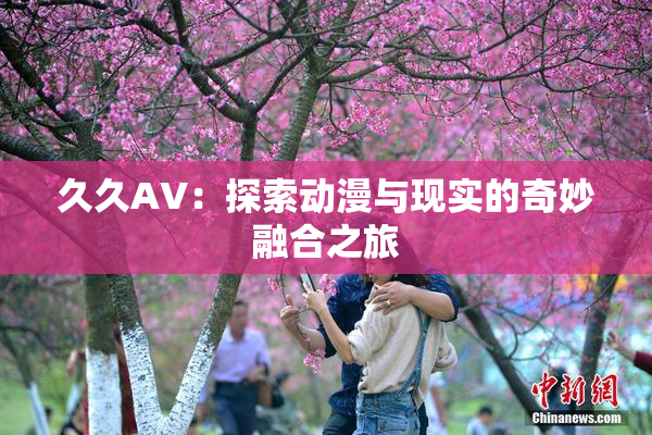 久久AV：探索动漫与现实的奇妙融合之旅
