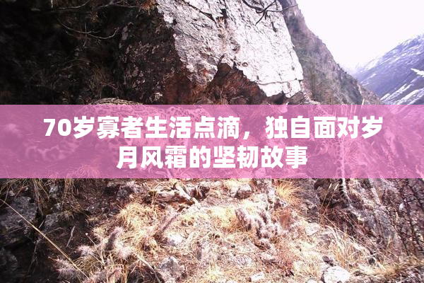 70岁寡者生活点滴，独自面对岁月风霜的坚韧故事