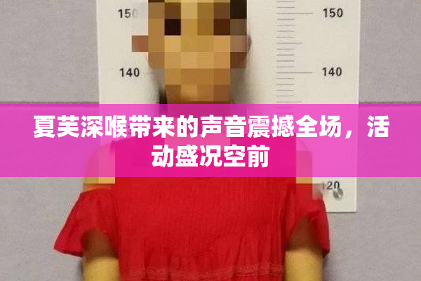 夏芙深喉带来的声音震撼全场，活动盛况空前