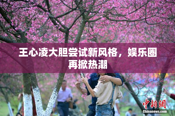 王心凌大胆尝试新风格，娱乐圈再掀热潮