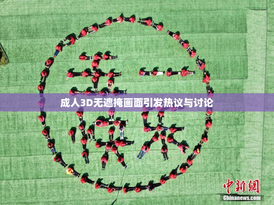 成人3D无遮掩画面引发热议与讨论