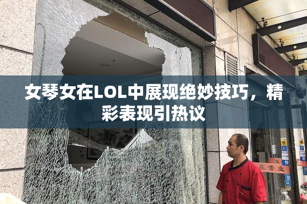 女琴女在LOL中展现绝妙技巧，精彩表现引热议