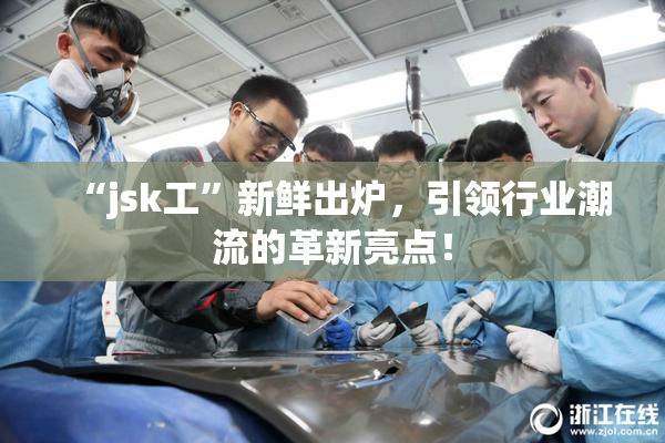 “jsk工”新鲜出炉，引领行业潮流的革新亮点！