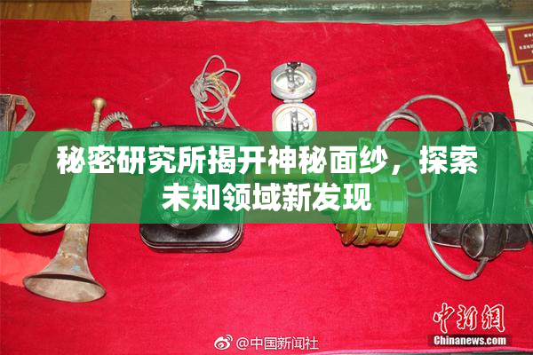 秘密研究所揭开神秘面纱，探索未知领域新发现