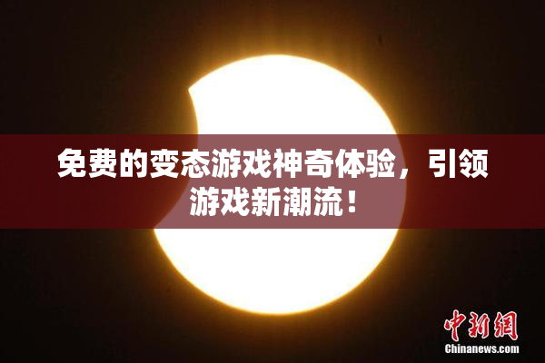免费的变态游戏神奇体验，引领游戏新潮流！