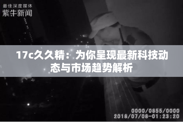 17c久久精：为你呈现最新科技动态与市场趋势解析