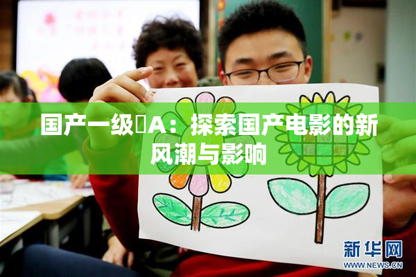 国产一级婬A：探索国产电影的新风潮与影响