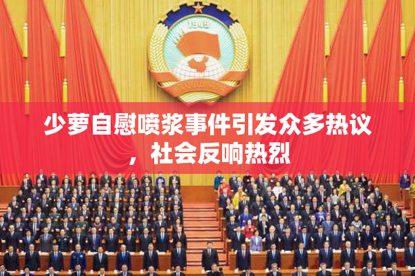 少萝自慰喷浆事件引发众多热议，社会反响热烈