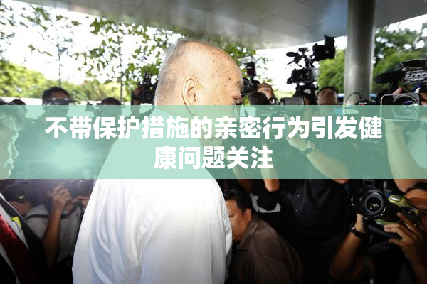 不带保护措施的亲密行为引发健康问题关注