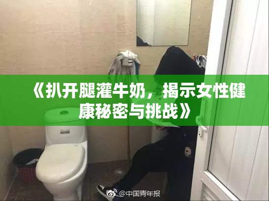 《扒开腿灌牛奶，揭示女性健康秘密与挑战》