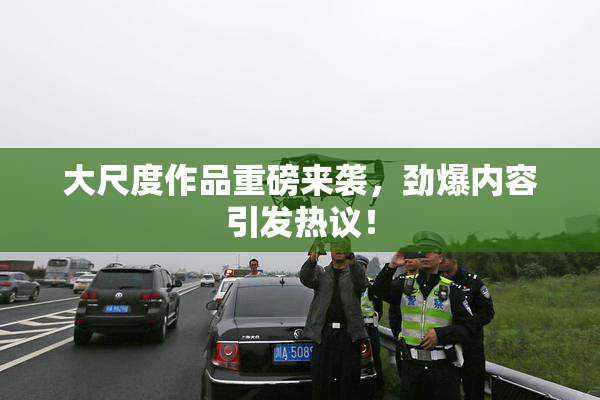 大尺度作品重磅来袭，劲爆内容引发热议！