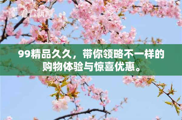 99精品久久，带你领略不一样的购物体验与惊喜优惠。