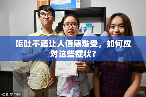 呕吐不适让人倍感难受，如何应对这些症状？