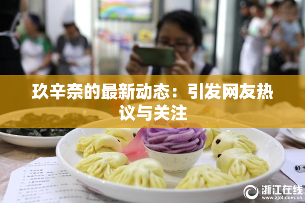 玖辛奈的最新动态：引发网友热议与关注