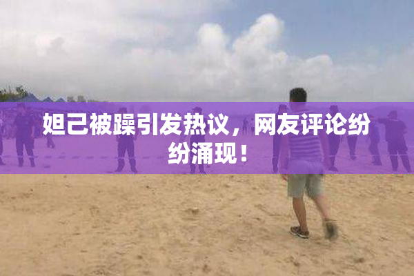 妲己被躁引发热议，网友评论纷纷涌现！