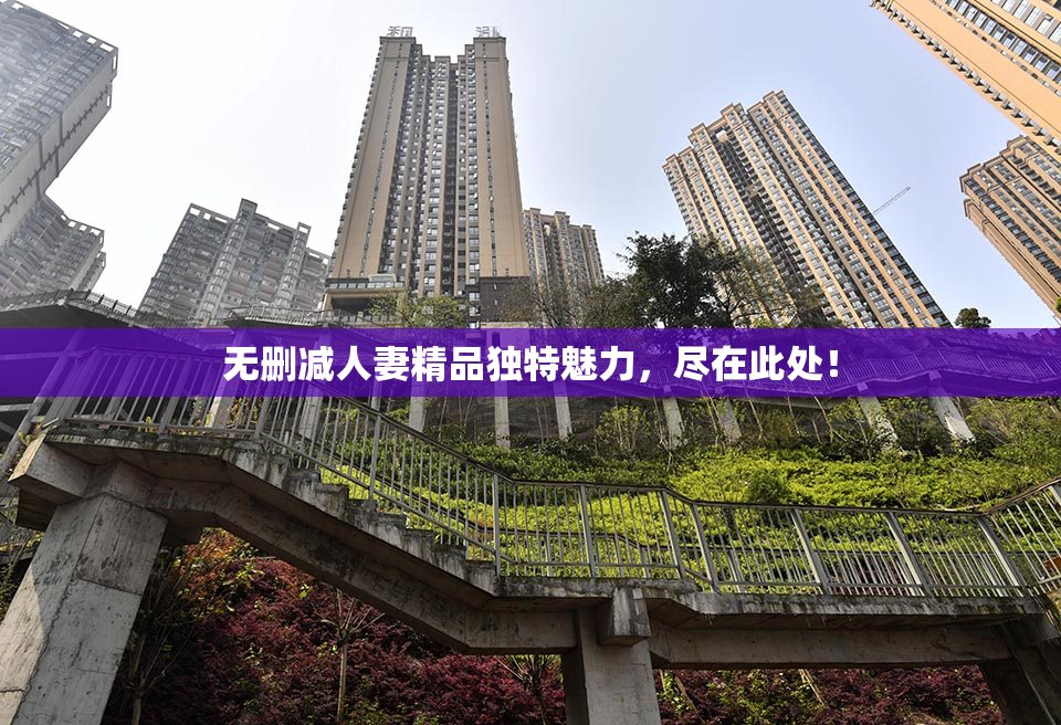 无删减人妻精品独特魅力，尽在此处！