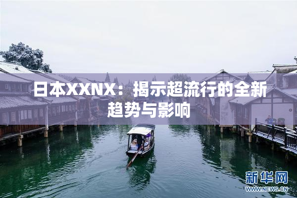 日本XXNX：揭示超流行的全新趋势与影响