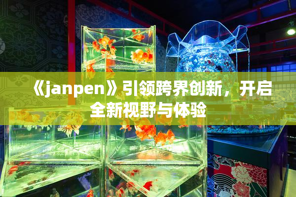 《janpen》引领跨界创新，开启全新视野与体验