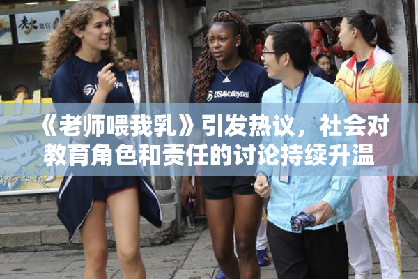 《老师喂我乳》引发热议，社会对教育角色和责任的讨论持续升温