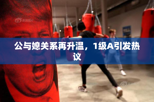 公与媳关系再升温，1级A引发热议