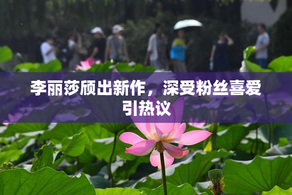 李丽莎颀出新作，深受粉丝喜爱引热议