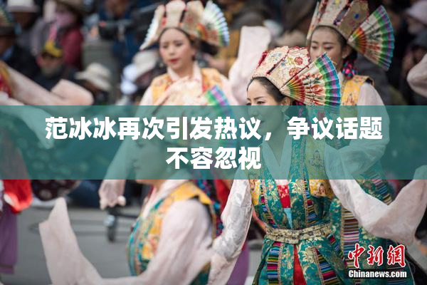 范冰冰再次引发热议，争议话题不容忽视