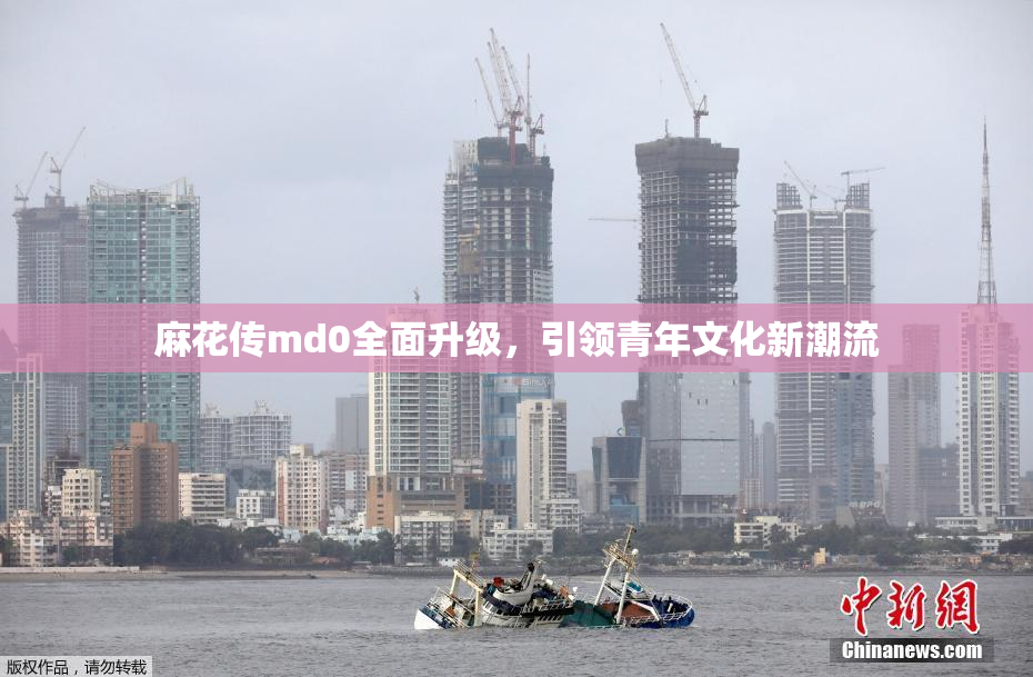 麻花传md0全面升级，引领青年文化新潮流