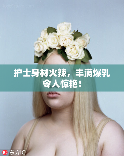 护士身材火辣，丰满爆乳令人惊艳！