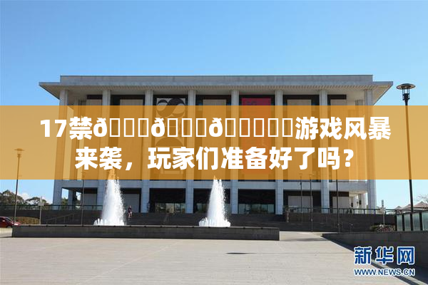 17禁🍆🍑🔞❌‌游戏风暴来袭，玩家们准备好了吗？