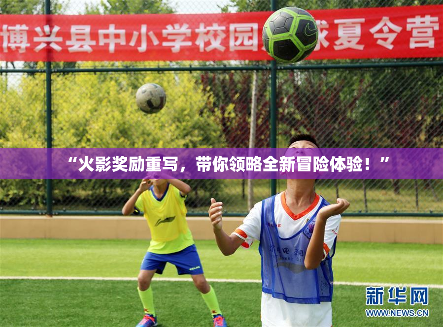 “火影奖励重写，带你领略全新冒险体验！”
