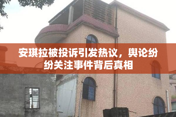 安琪拉被投诉引发热议，舆论纷纷关注事件背后真相