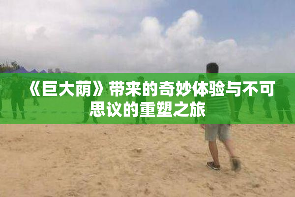 《巨大荫》带来的奇妙体验与不可思议的重塑之旅
