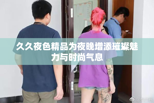 久久夜色精品为夜晚增添璀璨魅力与时尚气息