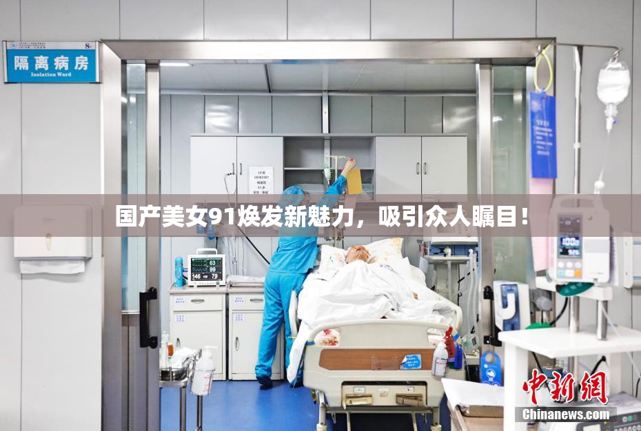 国产美女91焕发新魅力，吸引众人瞩目！