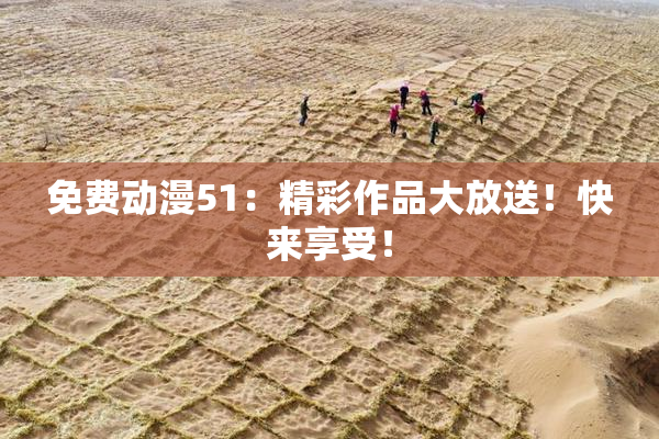 免费动漫51：精彩作品大放送！快来享受！