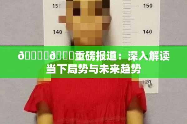 🔞‌🍌重磅报道：深入解读当下局势与未来趋势