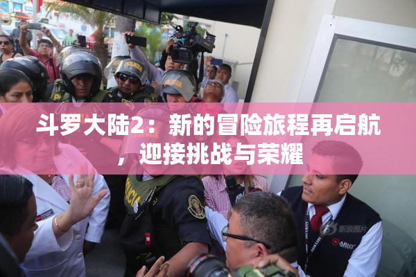 斗罗大陆2：新的冒险旅程再启航，迎接挑战与荣耀