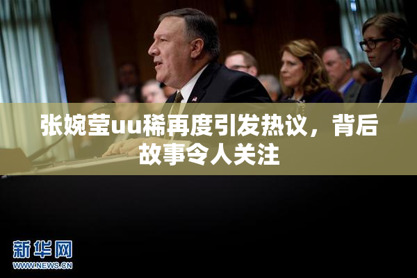 张婉莹uu稀再度引发热议，背后故事令人关注